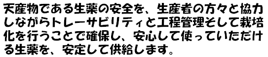 天産物である生薬の安全を、生産者の方々と協力しながらトレーサビリティと工程管理そして栽培化を行うことで確保し、安心して使っていただける生薬を、安定して供給します。